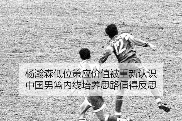 杨瀚森低位策应价值被重新认识 中国男篮内线培养思路值得反思