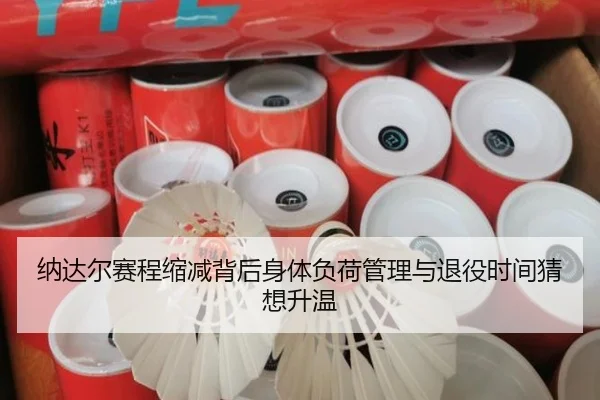 纳达尔赛程缩减背后身体负荷管理与退役时间猜想升温